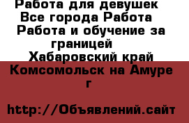 Работа для девушек - Все города Работа » Работа и обучение за границей   . Хабаровский край,Комсомольск-на-Амуре г.